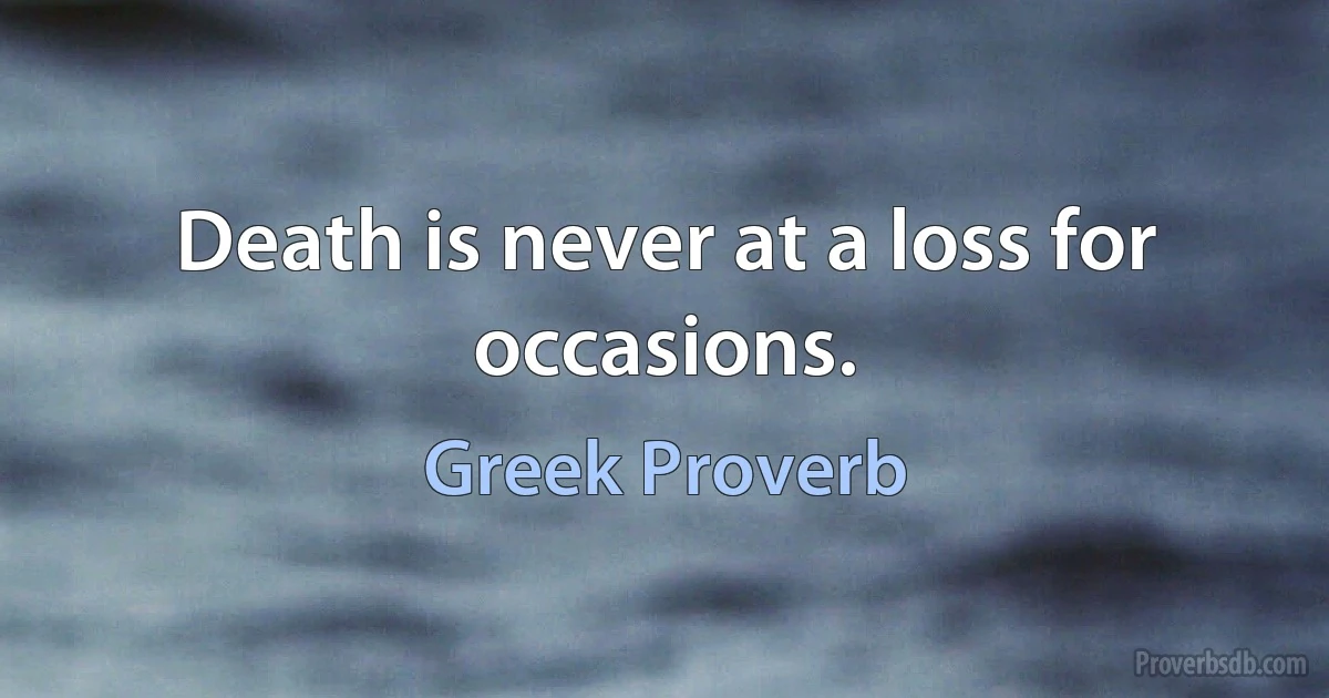 Death is never at a loss for occasions. (Greek Proverb)