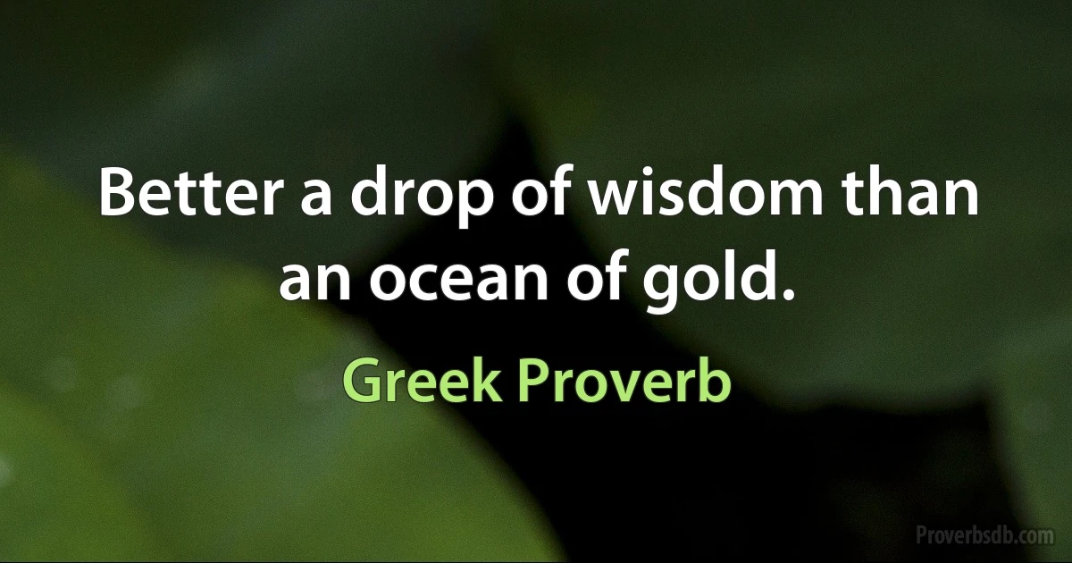 Better a drop of wisdom than an ocean of gold. (Greek Proverb)