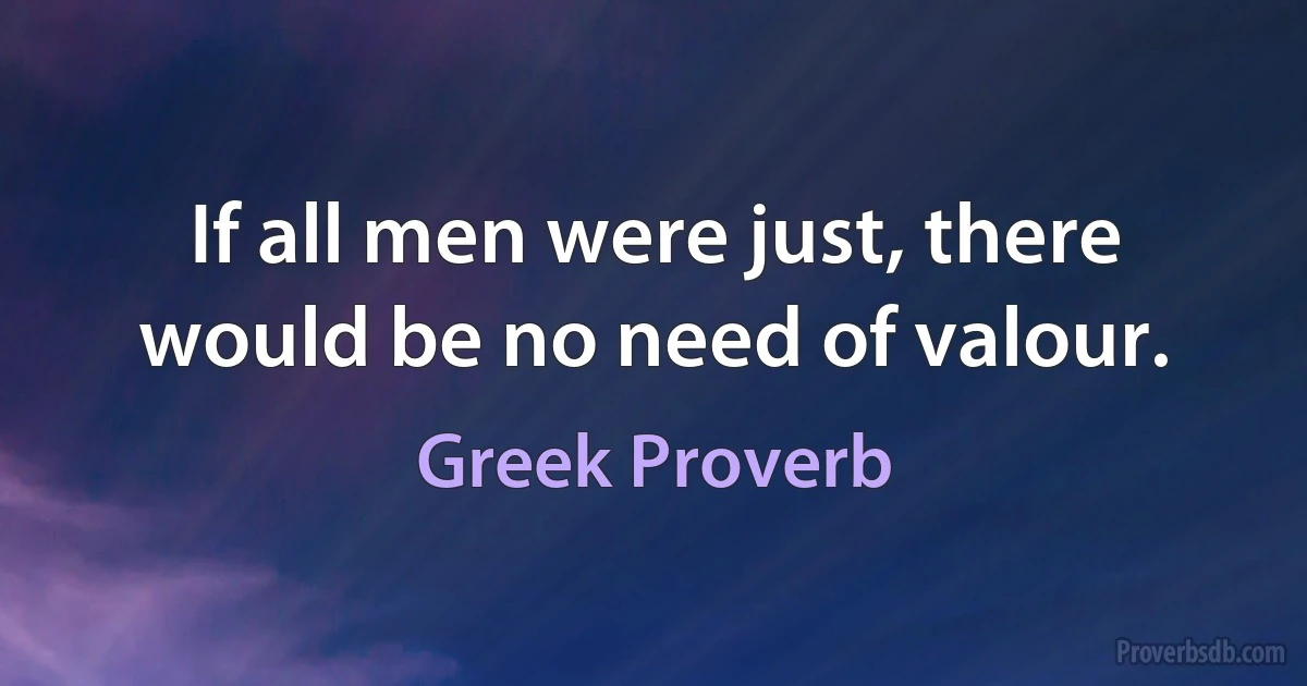 If all men were just, there would be no need of valour. (Greek Proverb)