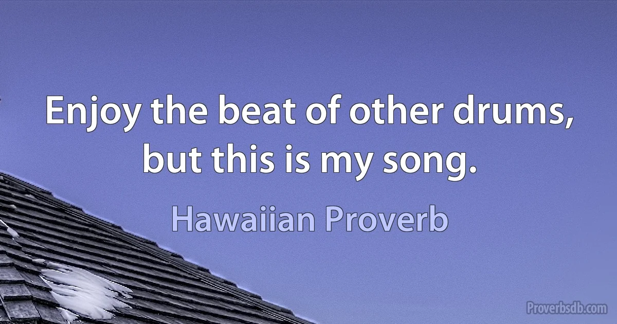 Enjoy the beat of other drums, but this is my song. (Hawaiian Proverb)