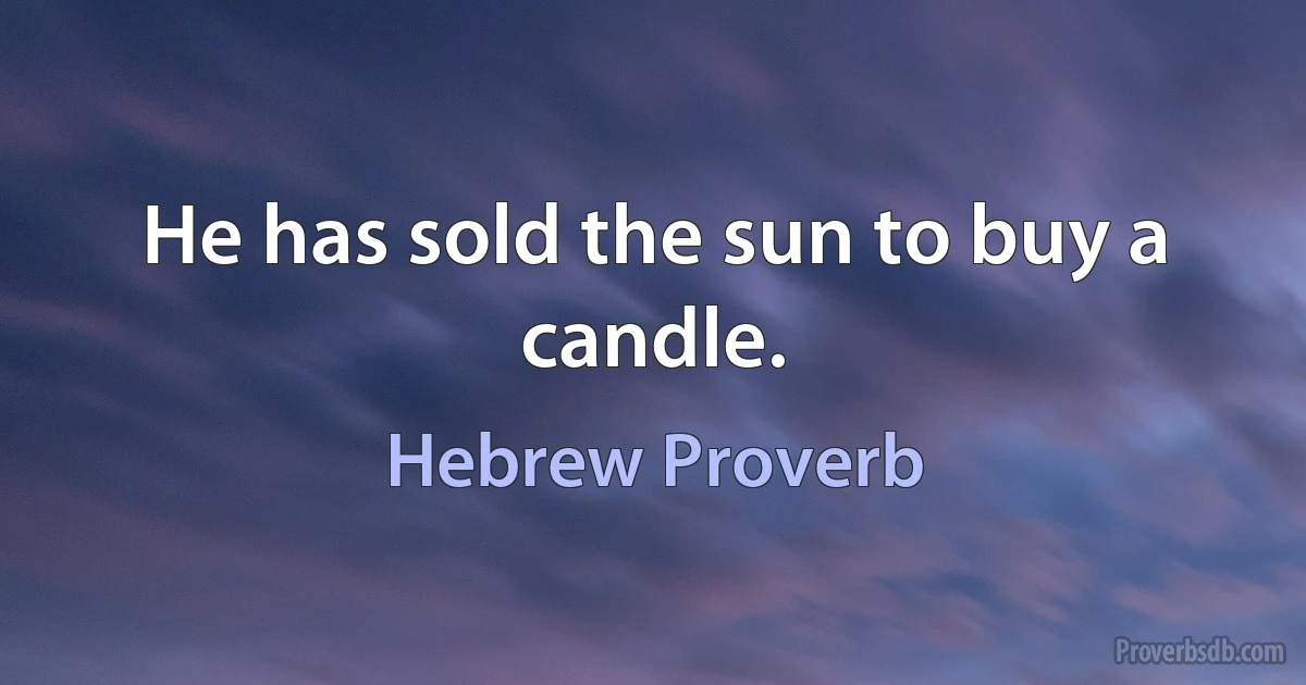 He has sold the sun to buy a candle. (Hebrew Proverb)