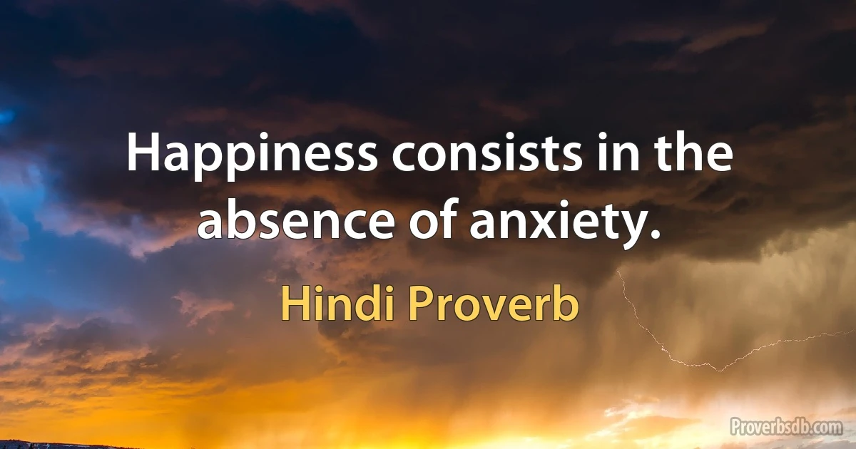 Happiness consists in the absence of anxiety. (Hindi Proverb)