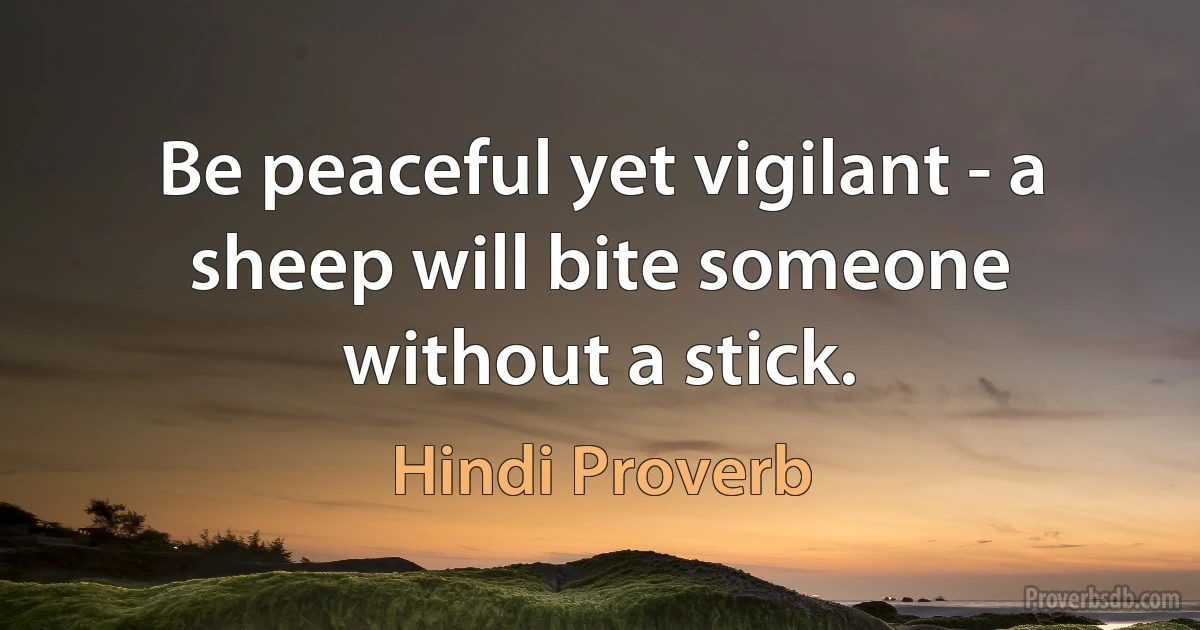 Be peaceful yet vigilant - a sheep will bite someone without a stick. (Hindi Proverb)