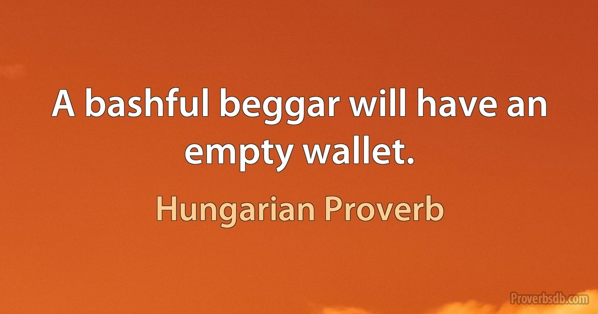 A bashful beggar will have an empty wallet. (Hungarian Proverb)