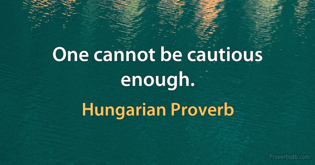 One cannot be cautious enough. (Hungarian Proverb)