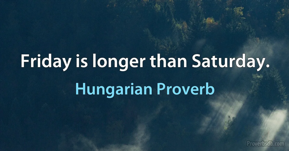 Friday is longer than Saturday. (Hungarian Proverb)