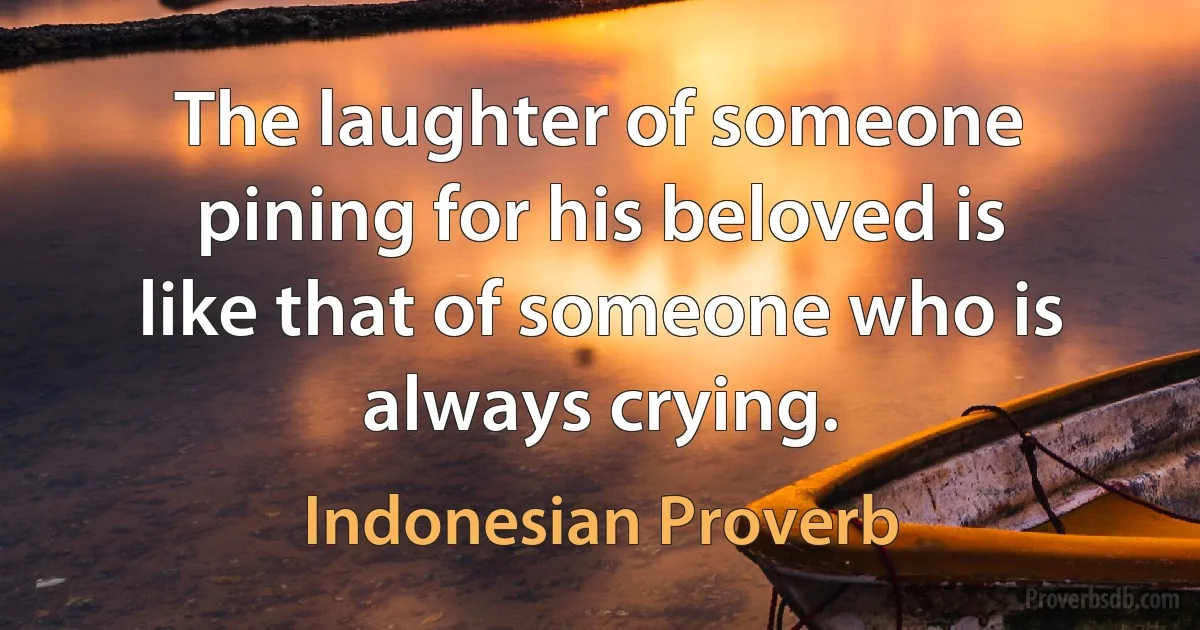 The laughter of someone pining for his beloved is like that of someone who is always crying. (Indonesian Proverb)