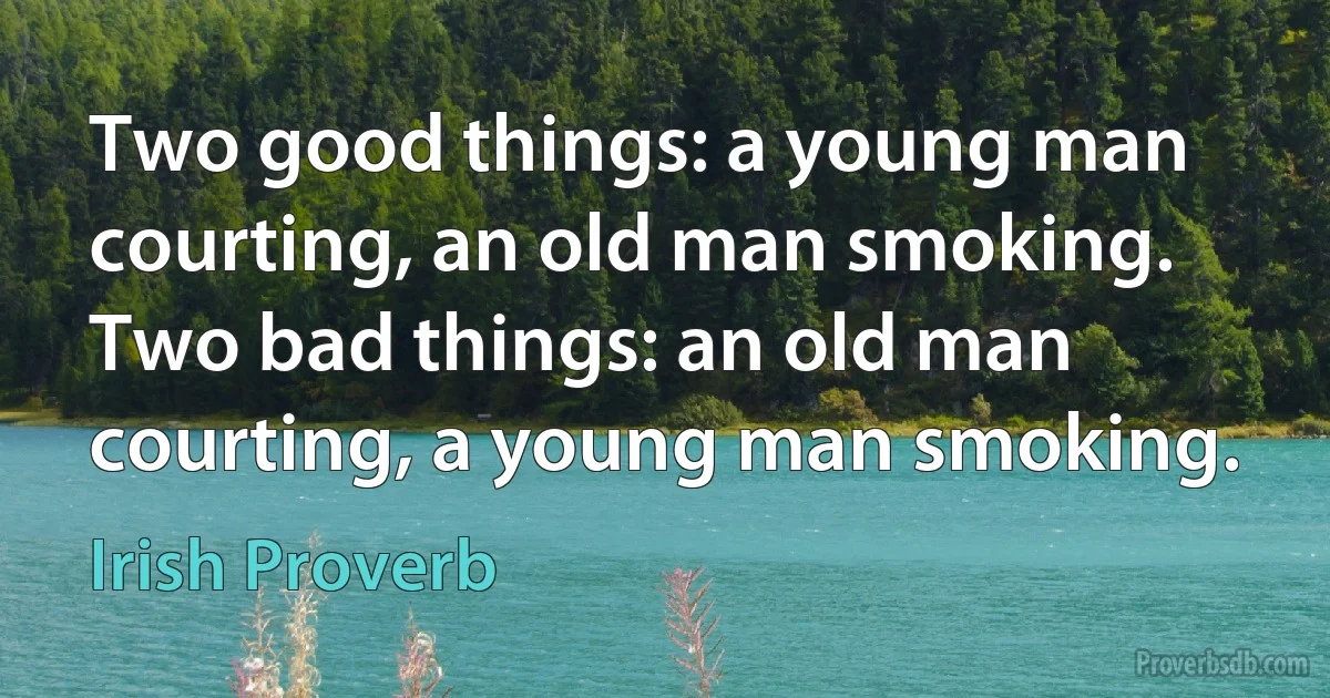 Two good things: a young man courting, an old man smoking. Two bad things: an old man courting, a young man smoking. (Irish Proverb)