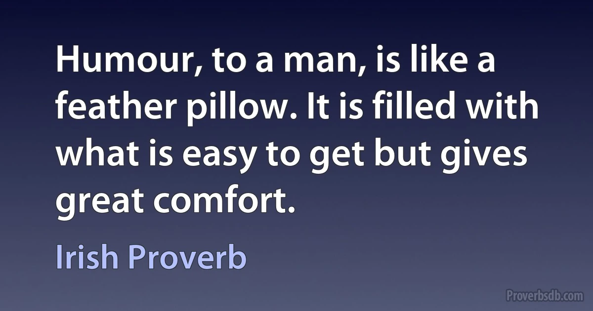 Humour, to a man, is like a feather pillow. It is filled with what is easy to get but gives great comfort. (Irish Proverb)