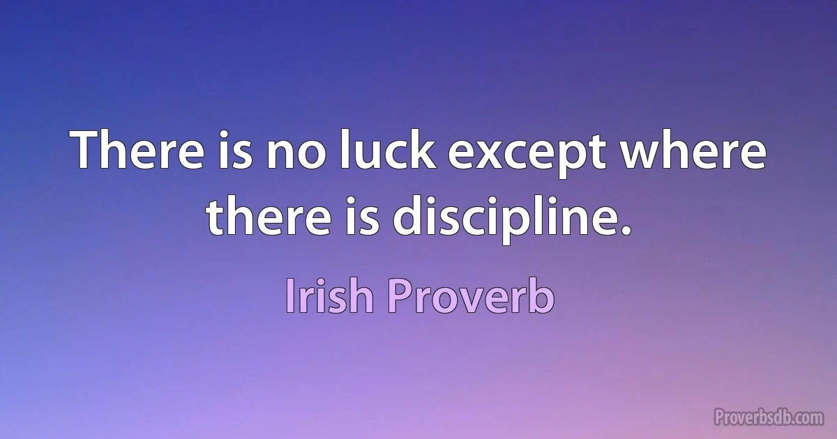 There is no luck except where there is discipline. (Irish Proverb)