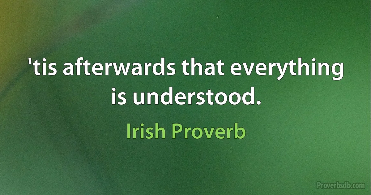 'tis afterwards that everything is understood. (Irish Proverb)