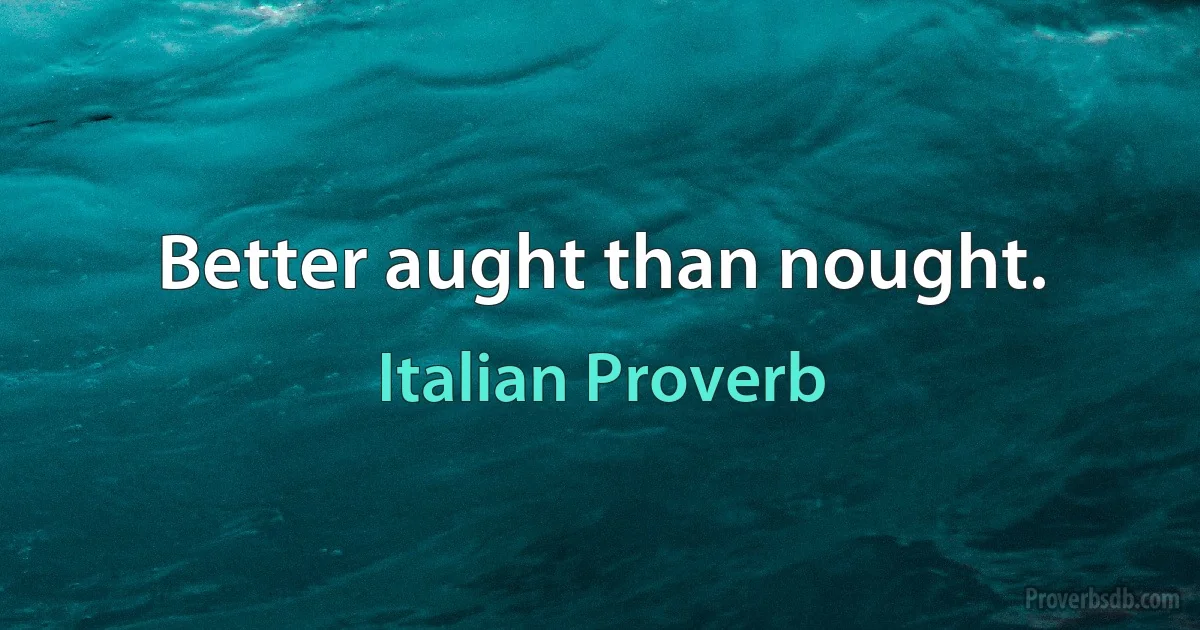 Better aught than nought. (Italian Proverb)