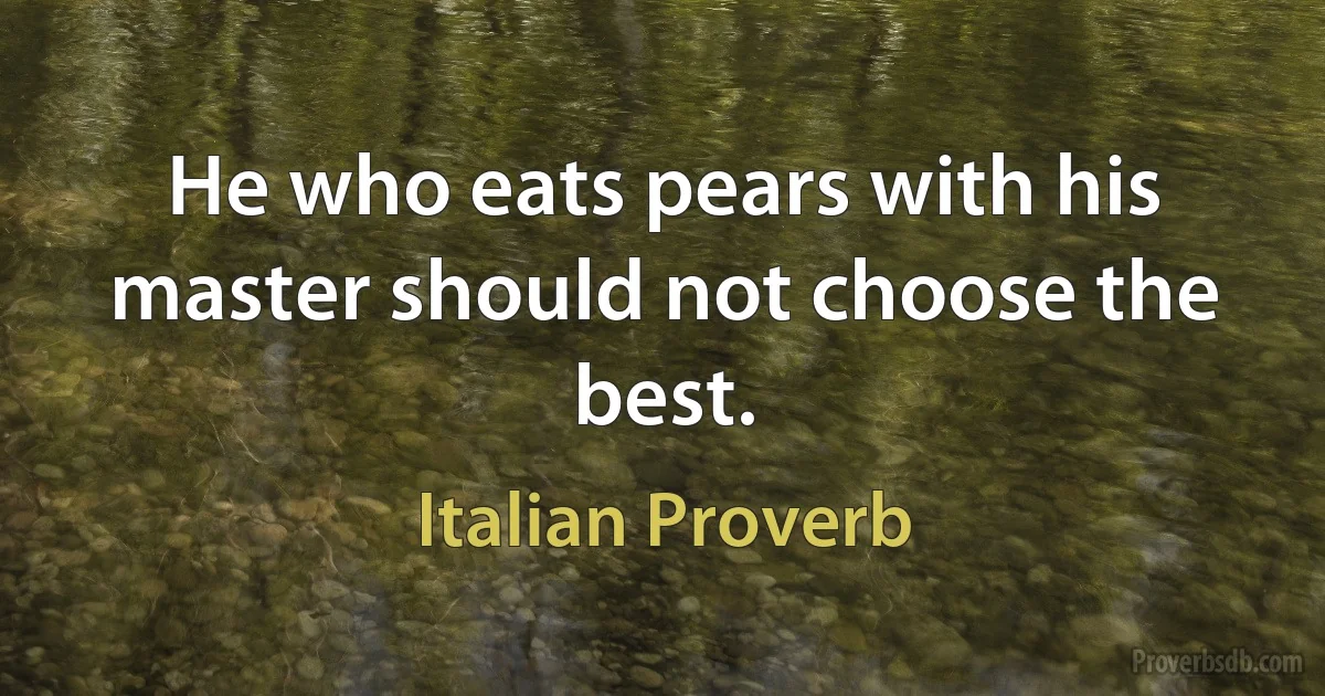 He who eats pears with his master should not choose the best. (Italian Proverb)