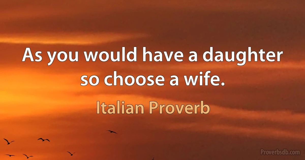 As you would have a daughter so choose a wife. (Italian Proverb)