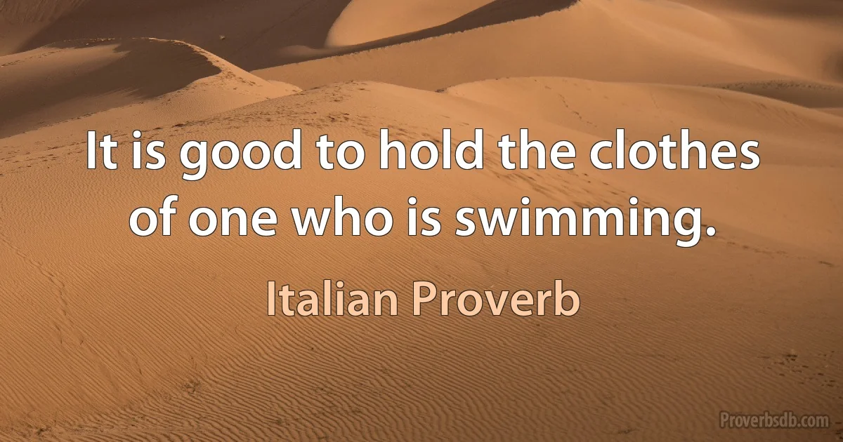 It is good to hold the clothes of one who is swimming. (Italian Proverb)