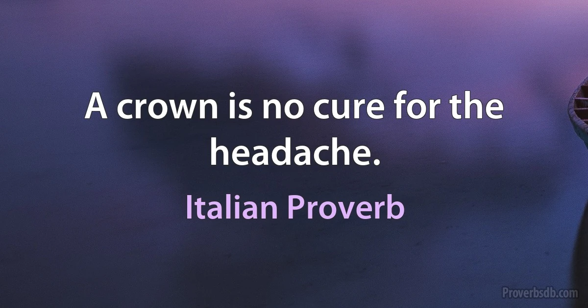 A crown is no cure for the headache. (Italian Proverb)