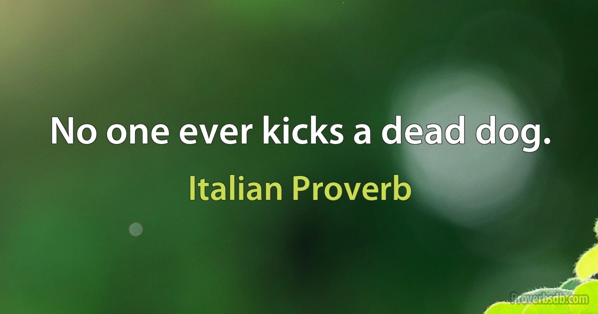 No one ever kicks a dead dog. (Italian Proverb)