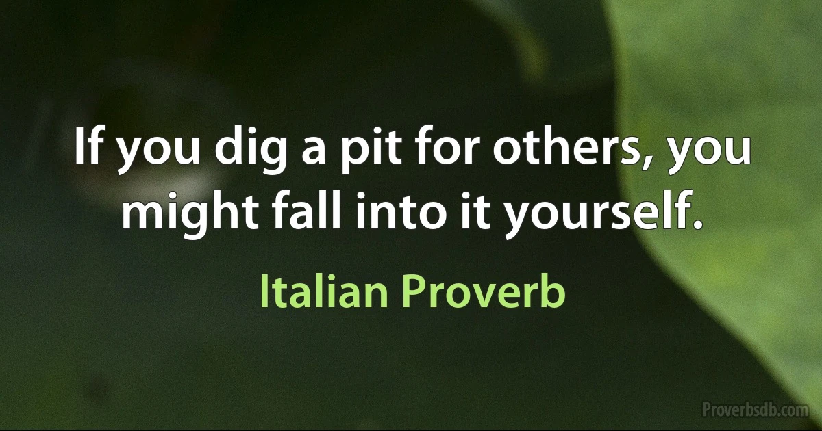 If you dig a pit for others, you might fall into it yourself. (Italian Proverb)