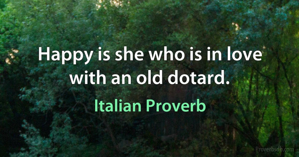 Happy is she who is in love with an old dotard. (Italian Proverb)