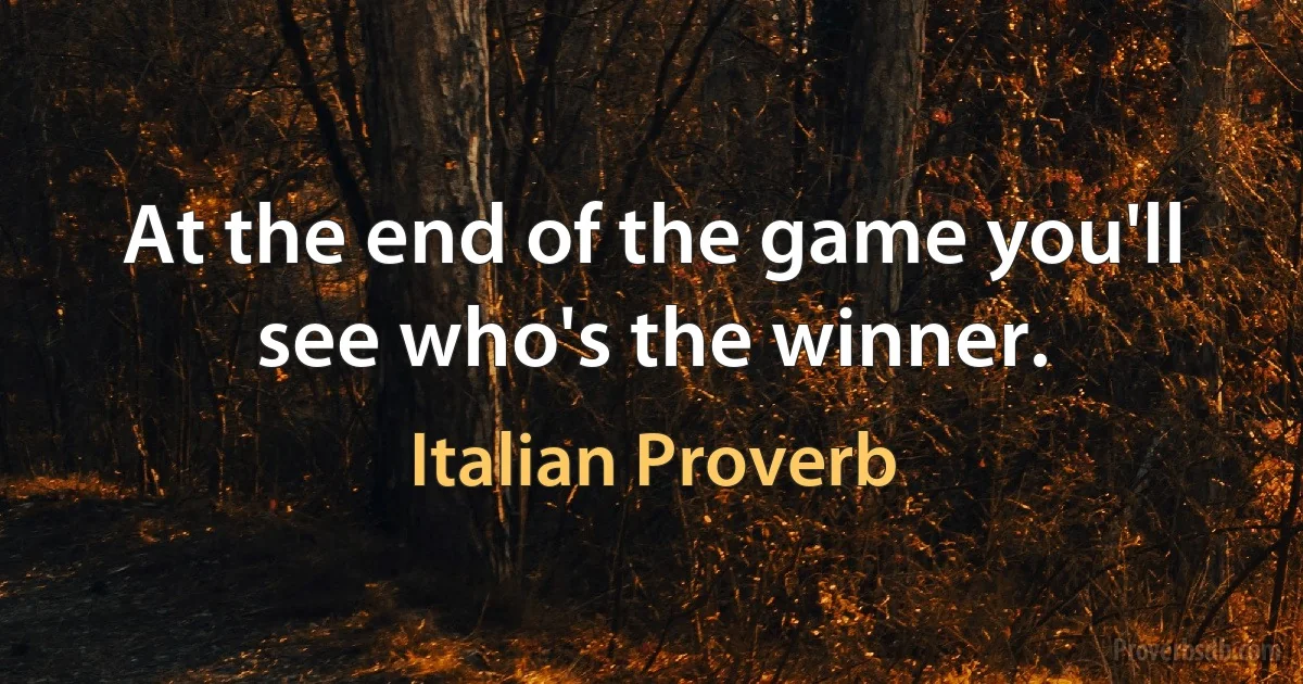 At the end of the game you'll see who's the winner. (Italian Proverb)