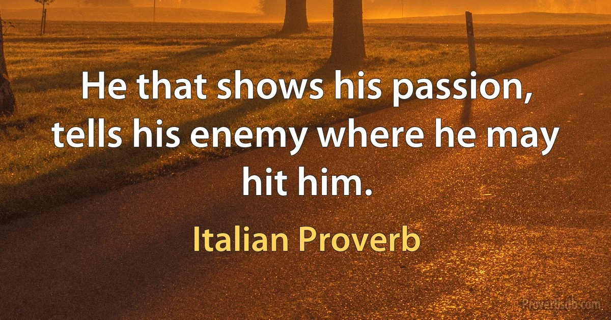 He that shows his passion, tells his enemy where he may hit him. (Italian Proverb)