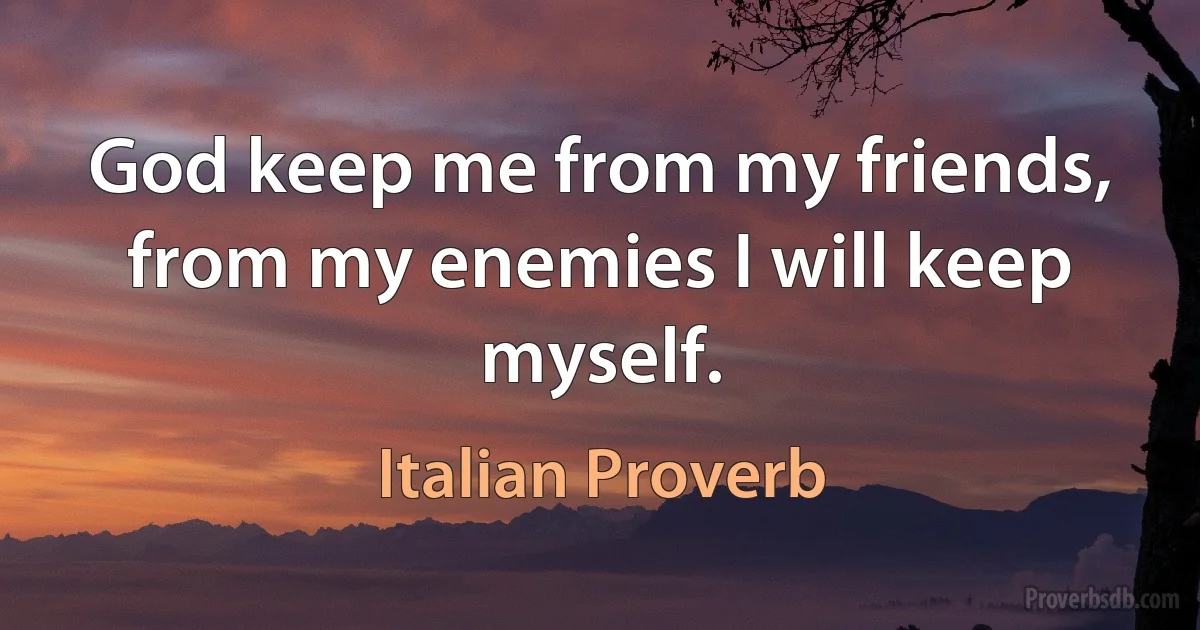 God keep me from my friends, from my enemies I will keep myself. (Italian Proverb)