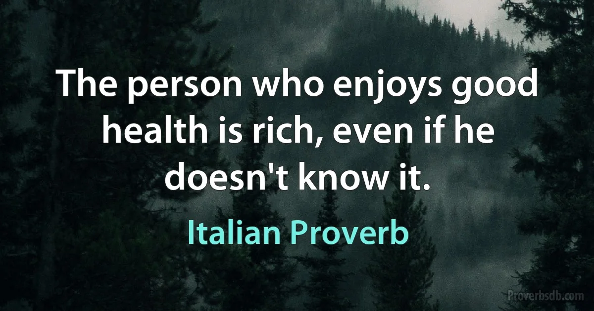 The person who enjoys good health is rich, even if he doesn't know it. (Italian Proverb)