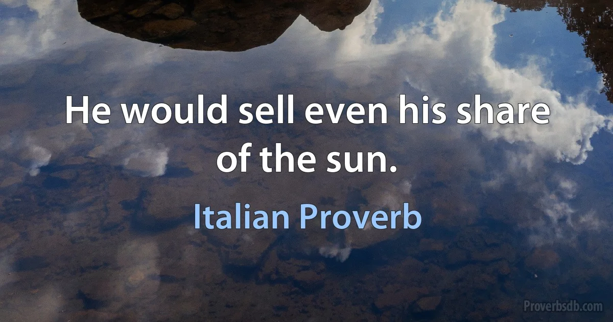 He would sell even his share of the sun. (Italian Proverb)