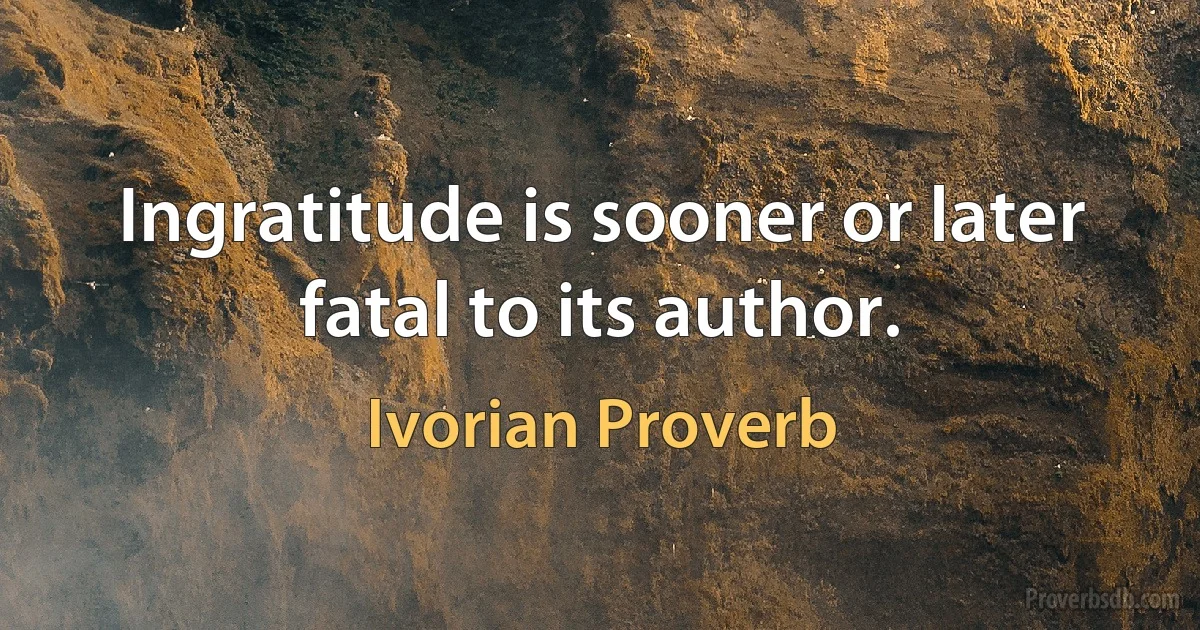 Ingratitude is sooner or later fatal to its author. (Ivorian Proverb)