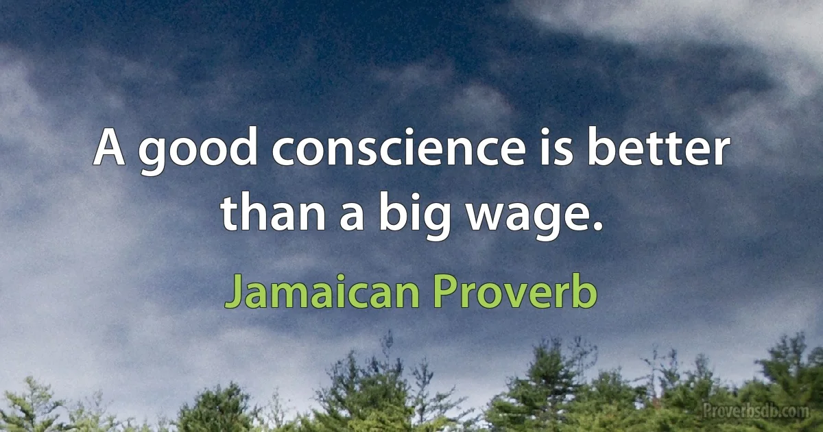 A good conscience is better than a big wage. (Jamaican Proverb)