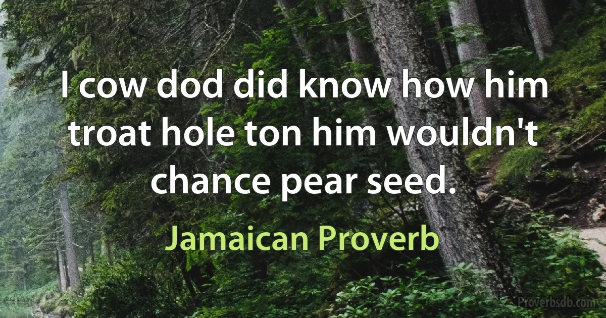 I cow dod did know how him troat hole ton him wouldn't chance pear seed. (Jamaican Proverb)