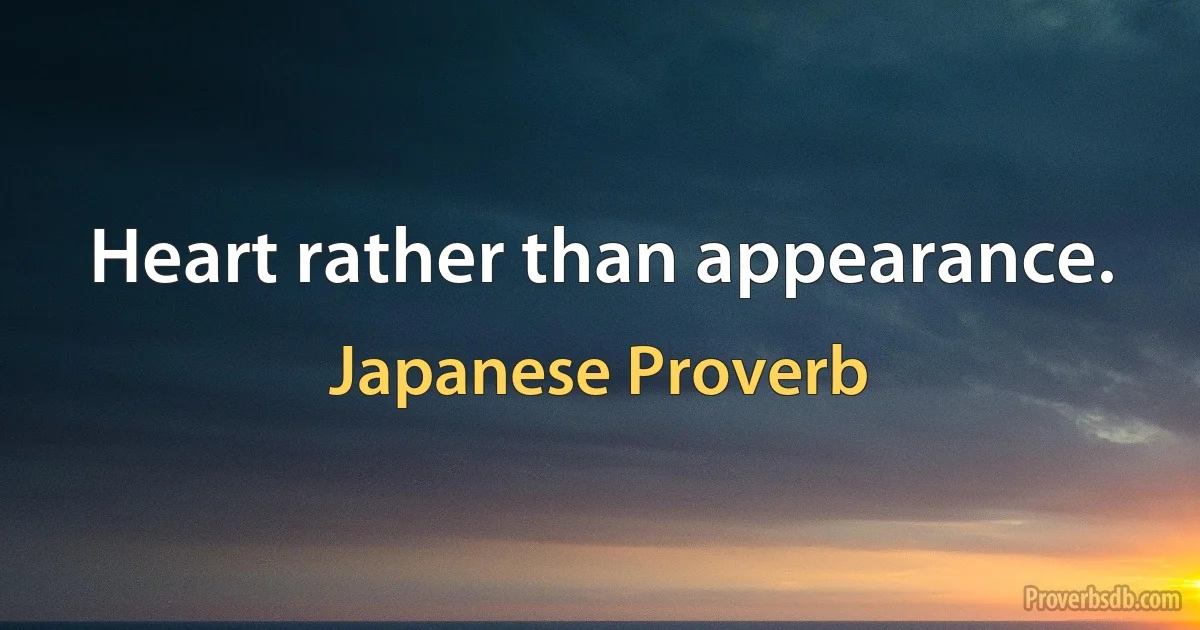 Heart rather than appearance. (Japanese Proverb)