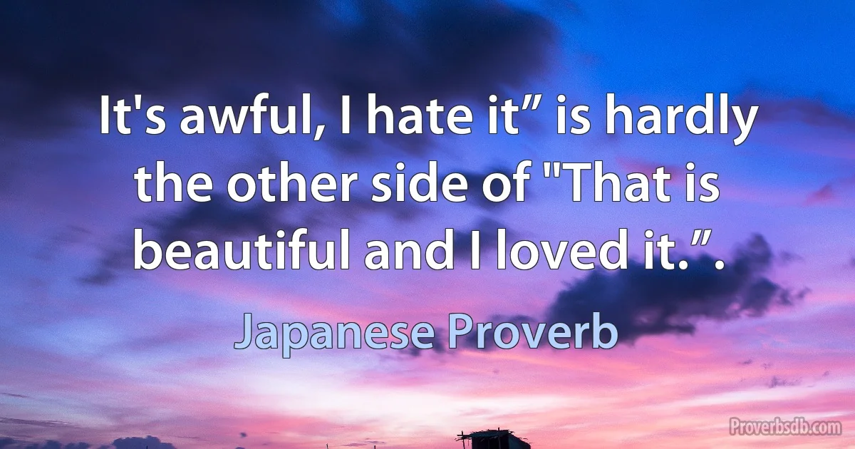 It's awful, I hate it” is hardly the other side of "That is beautiful and I loved it.”. (Japanese Proverb)