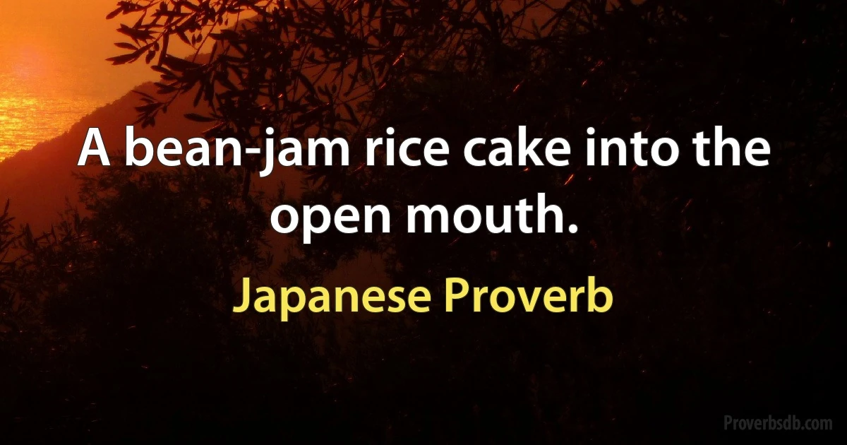 A bean-jam rice cake into the open mouth. (Japanese Proverb)