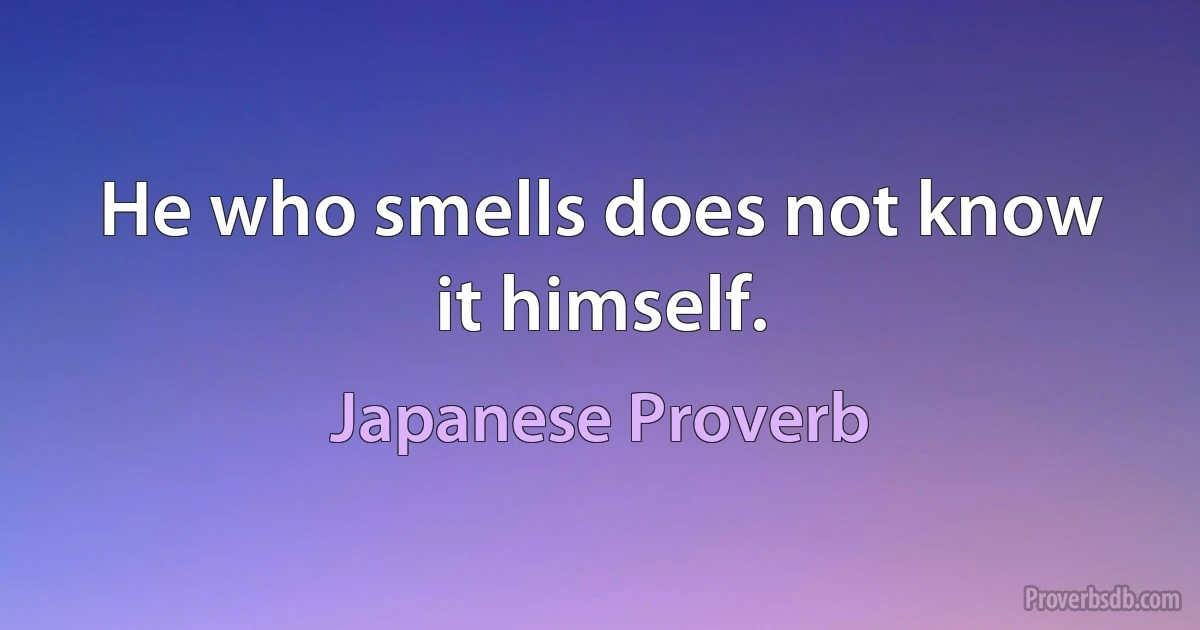 He who smells does not know it himself. (Japanese Proverb)
