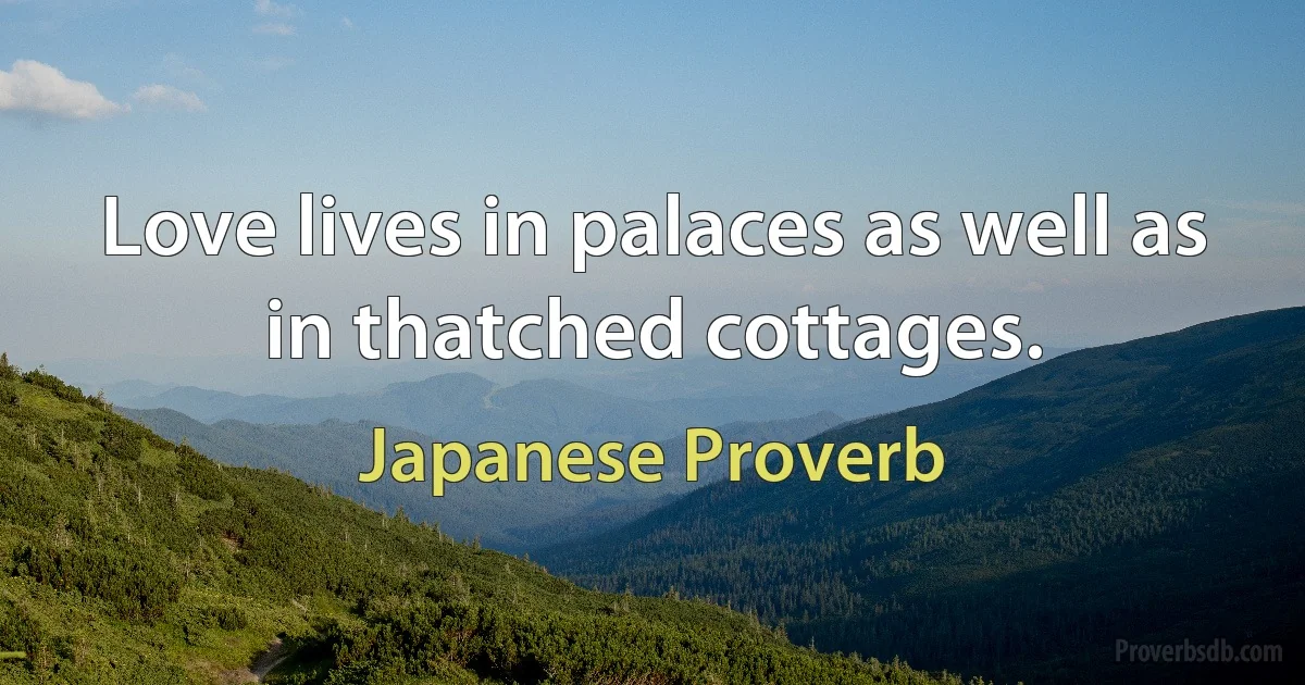 Love lives in palaces as well as in thatched cottages. (Japanese Proverb)