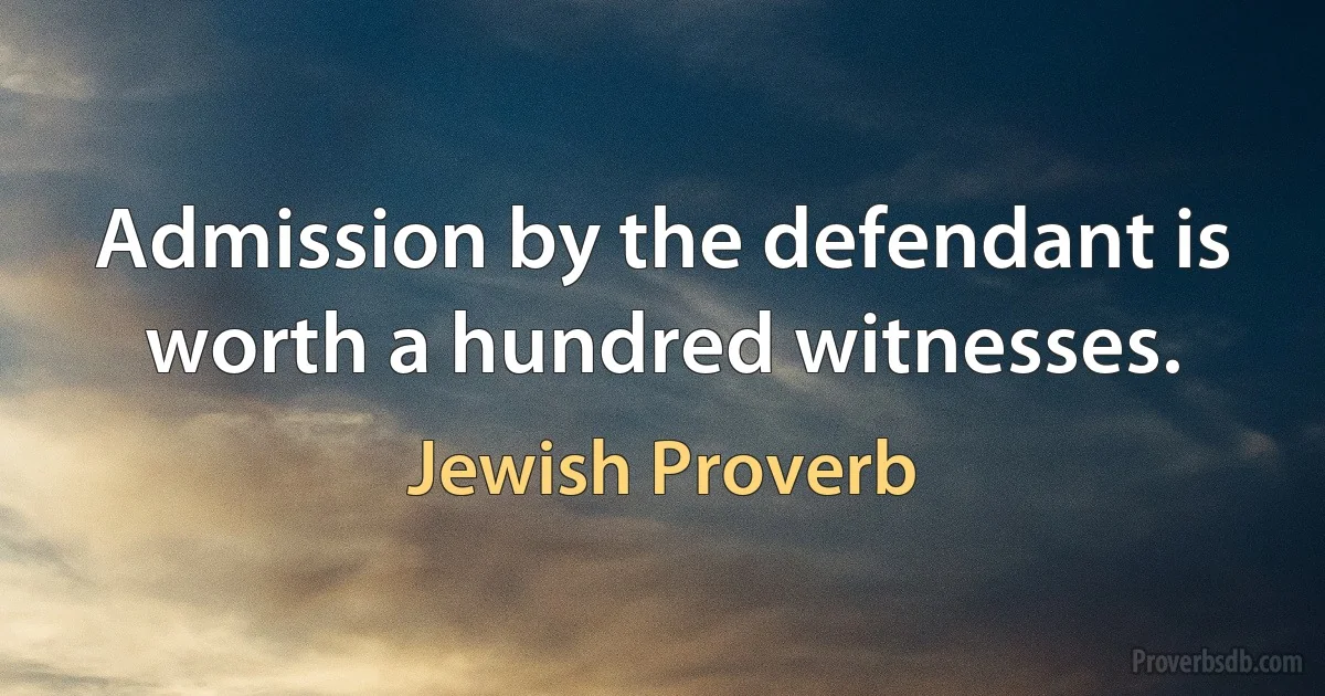 Admission by the defendant is worth a hundred witnesses. (Jewish Proverb)