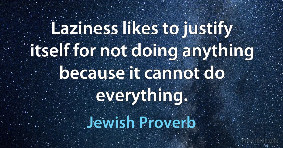 Laziness likes to justify itself for not doing anything because it cannot do everything. (Jewish Proverb)