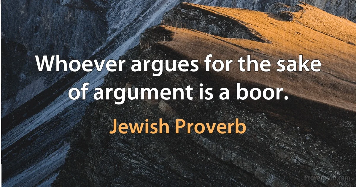 Whoever argues for the sake of argument is a boor. (Jewish Proverb)