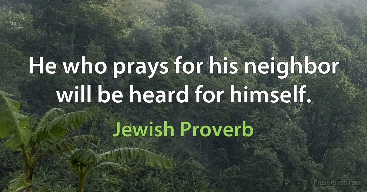 He who prays for his neighbor will be heard for himself. (Jewish Proverb)