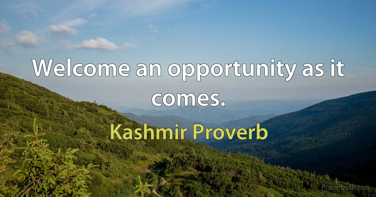 Welcome an opportunity as it comes. (Kashmir Proverb)