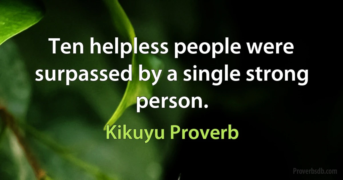 Ten helpless people were surpassed by a single strong person. (Kikuyu Proverb)