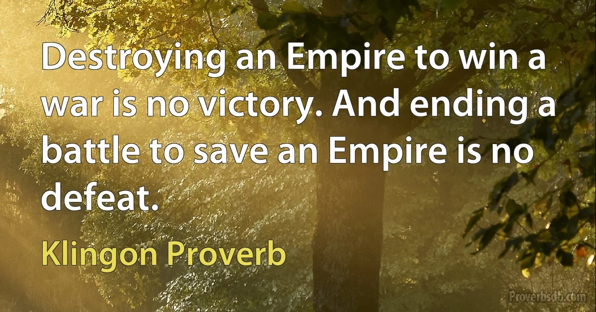 Destroying an Empire to win a war is no victory. And ending a battle to save an Empire is no defeat. (Klingon Proverb)