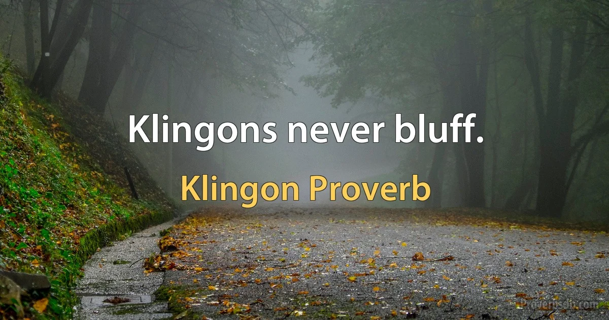 Klingons never bluff. (Klingon Proverb)