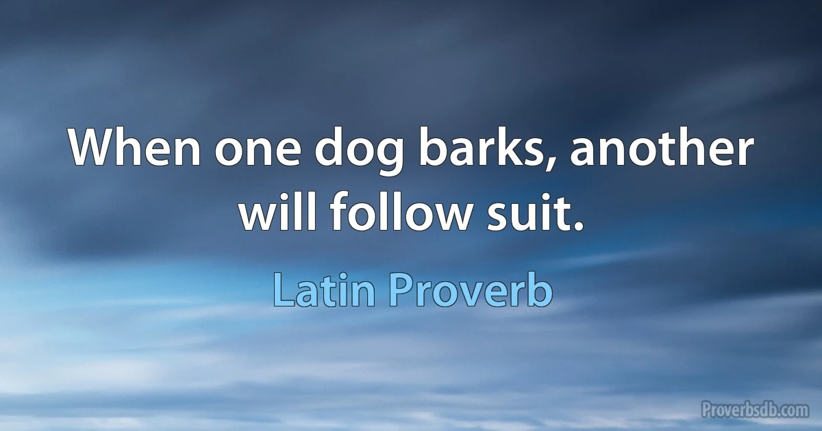 When one dog barks, another will follow suit. (Latin Proverb)