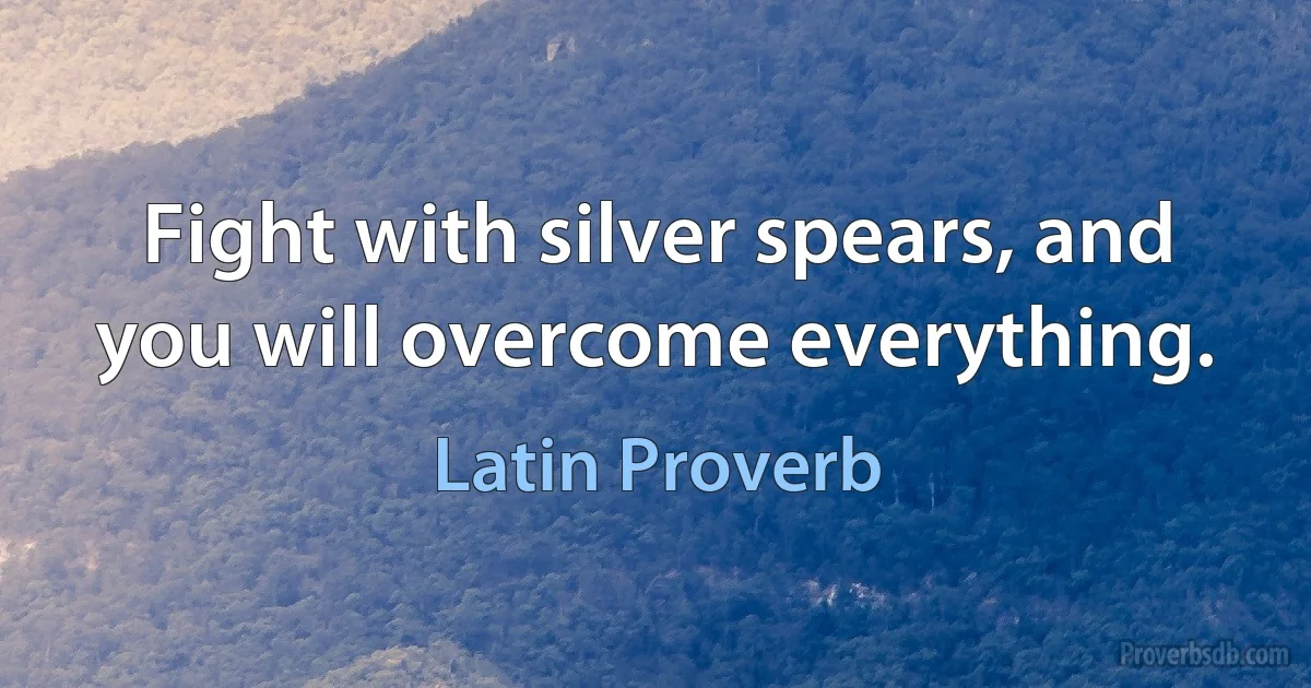 Fight with silver spears, and you will overcome everything. (Latin Proverb)