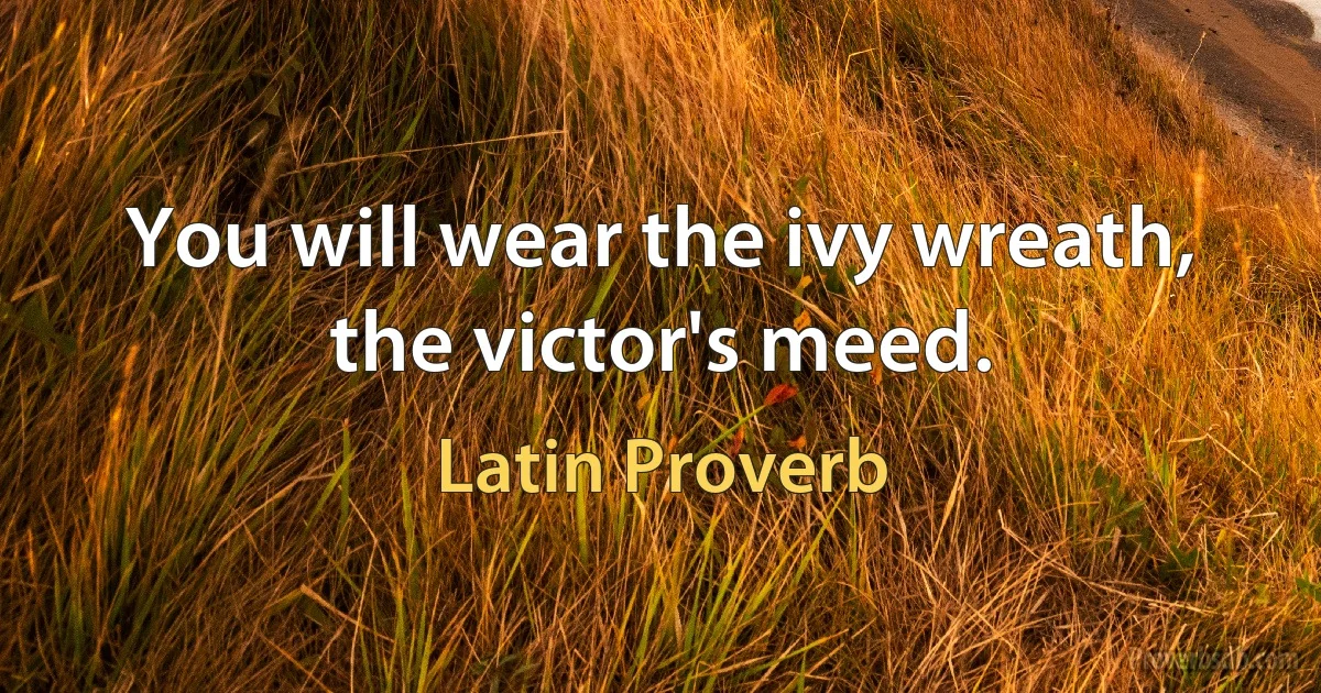 You will wear the ivy wreath, the victor's meed. (Latin Proverb)