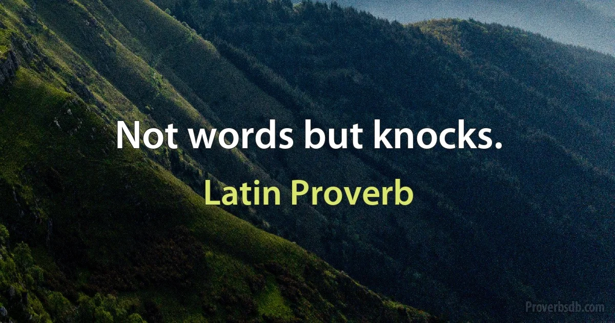 Not words but knocks. (Latin Proverb)