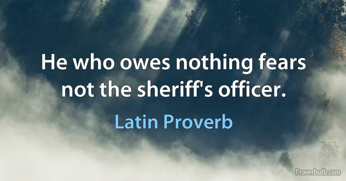 He who owes nothing fears not the sheriff's officer. (Latin Proverb)