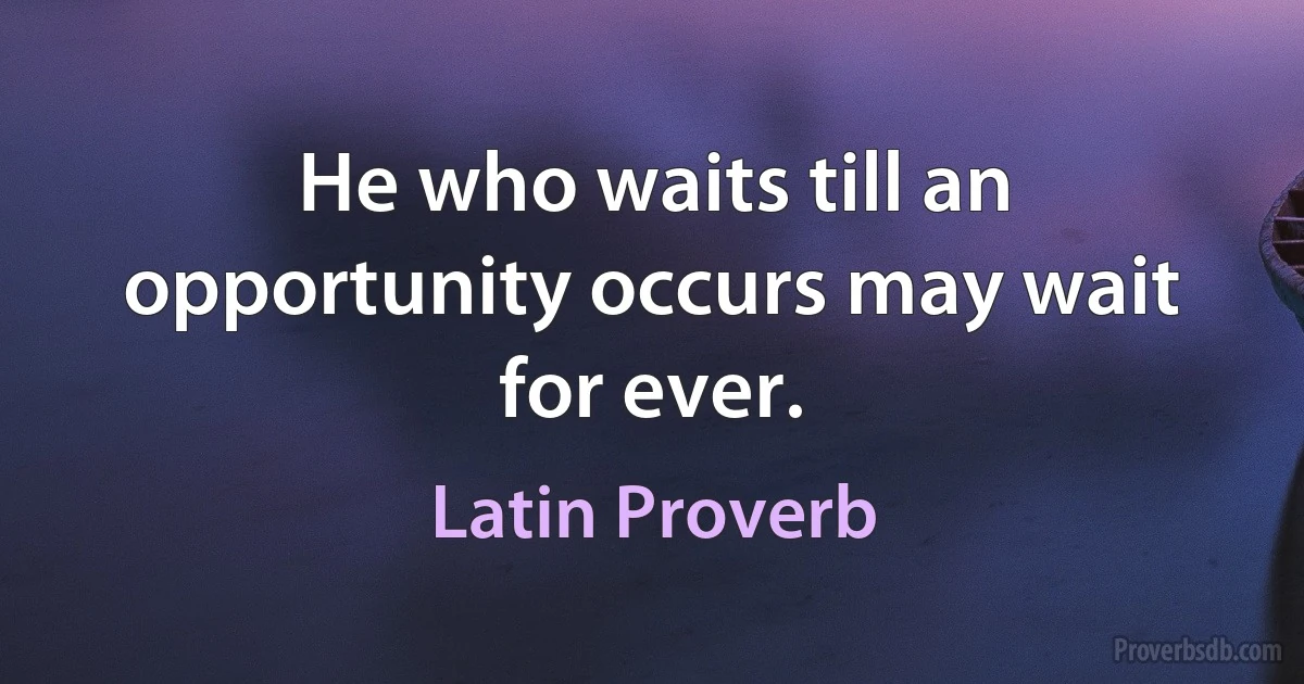 He who waits till an opportunity occurs may wait for ever. (Latin Proverb)